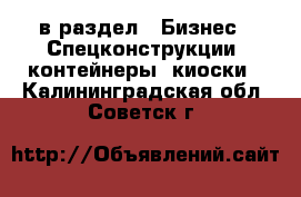  в раздел : Бизнес » Спецконструкции, контейнеры, киоски . Калининградская обл.,Советск г.